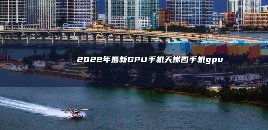 【2022年最新GPU手机天梯图】手机gpu「【2022年最新GPU手机天梯图】」